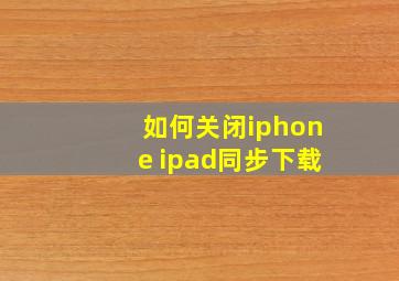 如何关闭iphone ipad同步下载